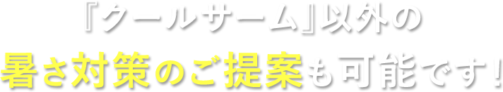 『クールサーム』以外の暑さ対策のご提案も可能です！